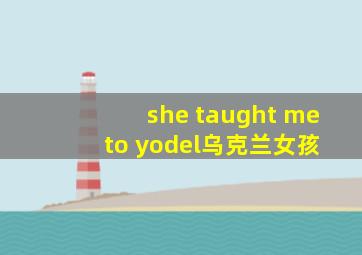 she taught me to yodel乌克兰女孩